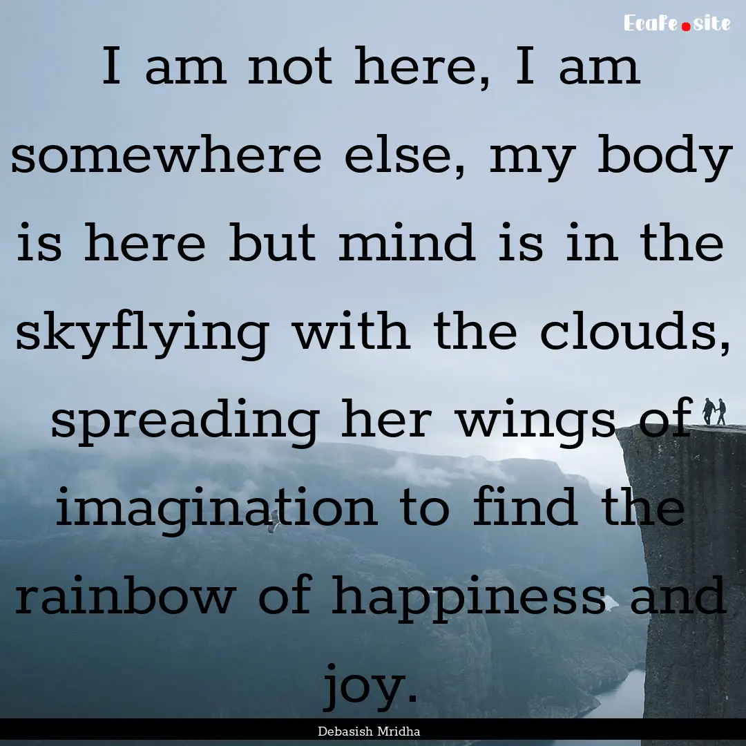 I am not here, I am somewhere else, my body.... : Quote by Debasish Mridha