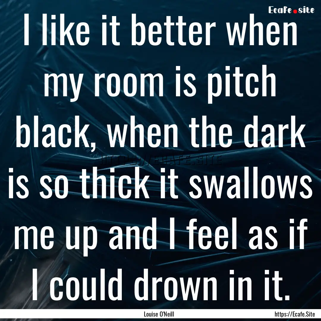 I like it better when my room is pitch black,.... : Quote by Louise O'Neill