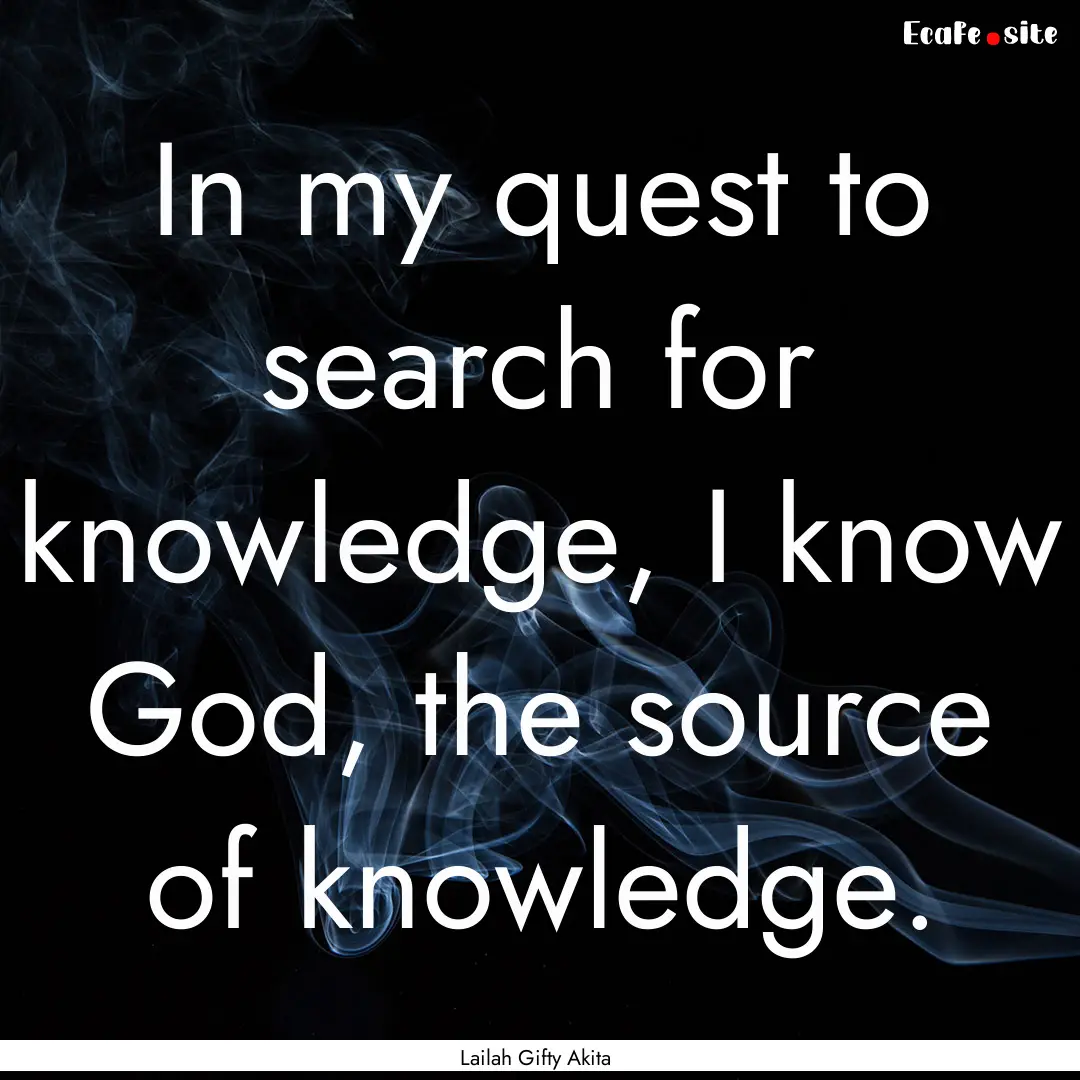 In my quest to search for knowledge, I know.... : Quote by Lailah Gifty Akita