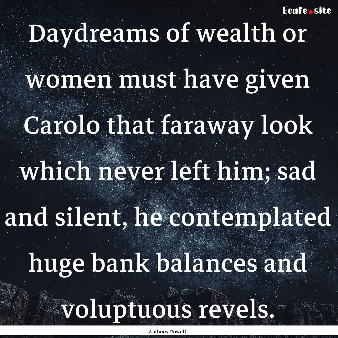 Daydreams of wealth or women must have given.... : Quote by Anthony Powell