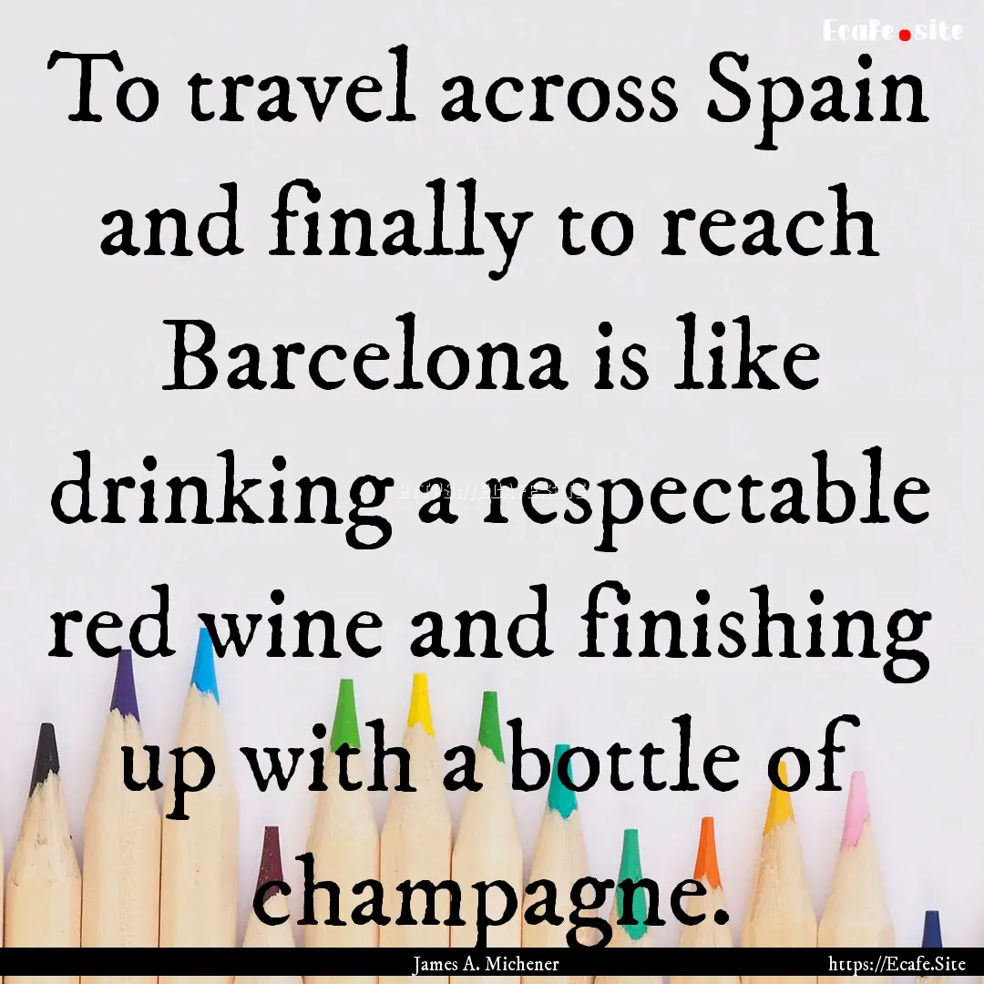 To travel across Spain and finally to reach.... : Quote by James A. Michener