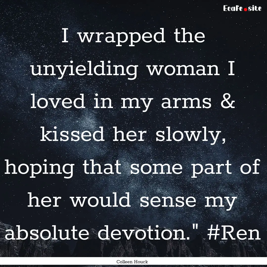 I wrapped the unyielding woman I loved in.... : Quote by Colleen Houck