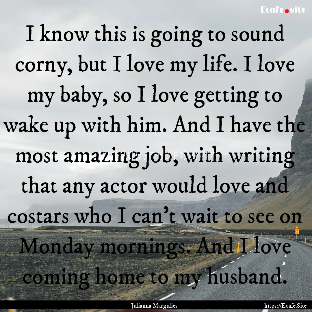 I know this is going to sound corny, but.... : Quote by Julianna Margulies