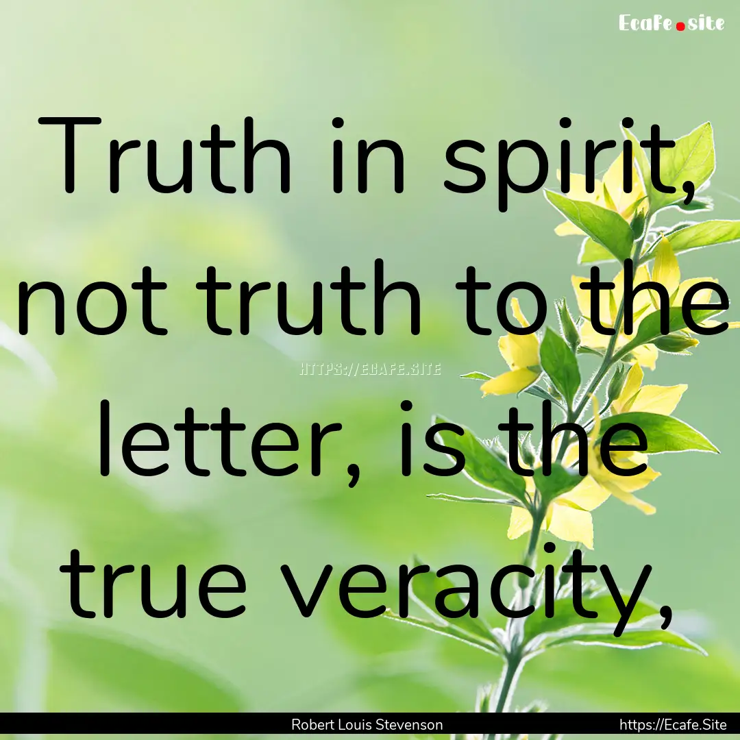 Truth in spirit, not truth to the letter,.... : Quote by Robert Louis Stevenson