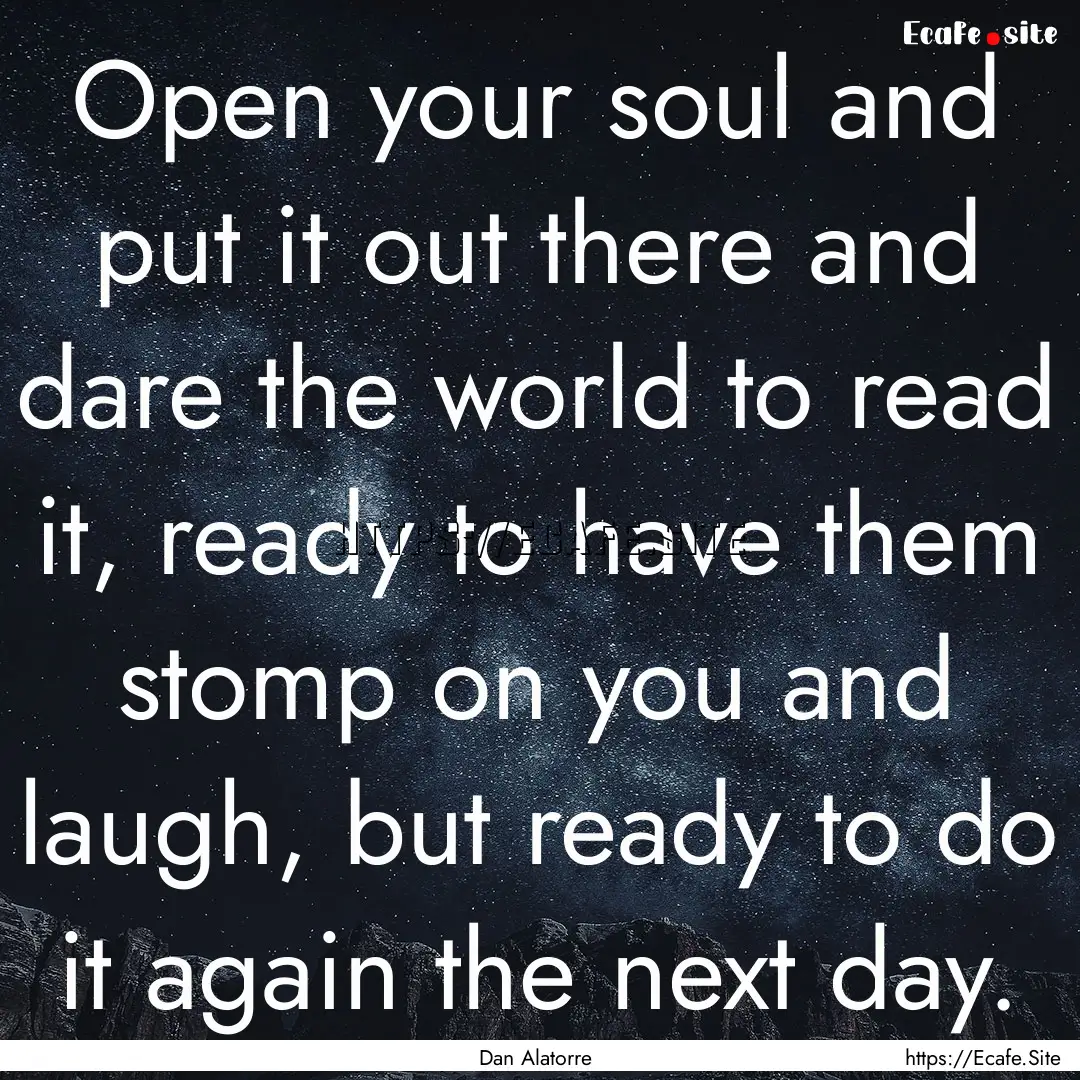 Open your soul and put it out there and dare.... : Quote by Dan Alatorre