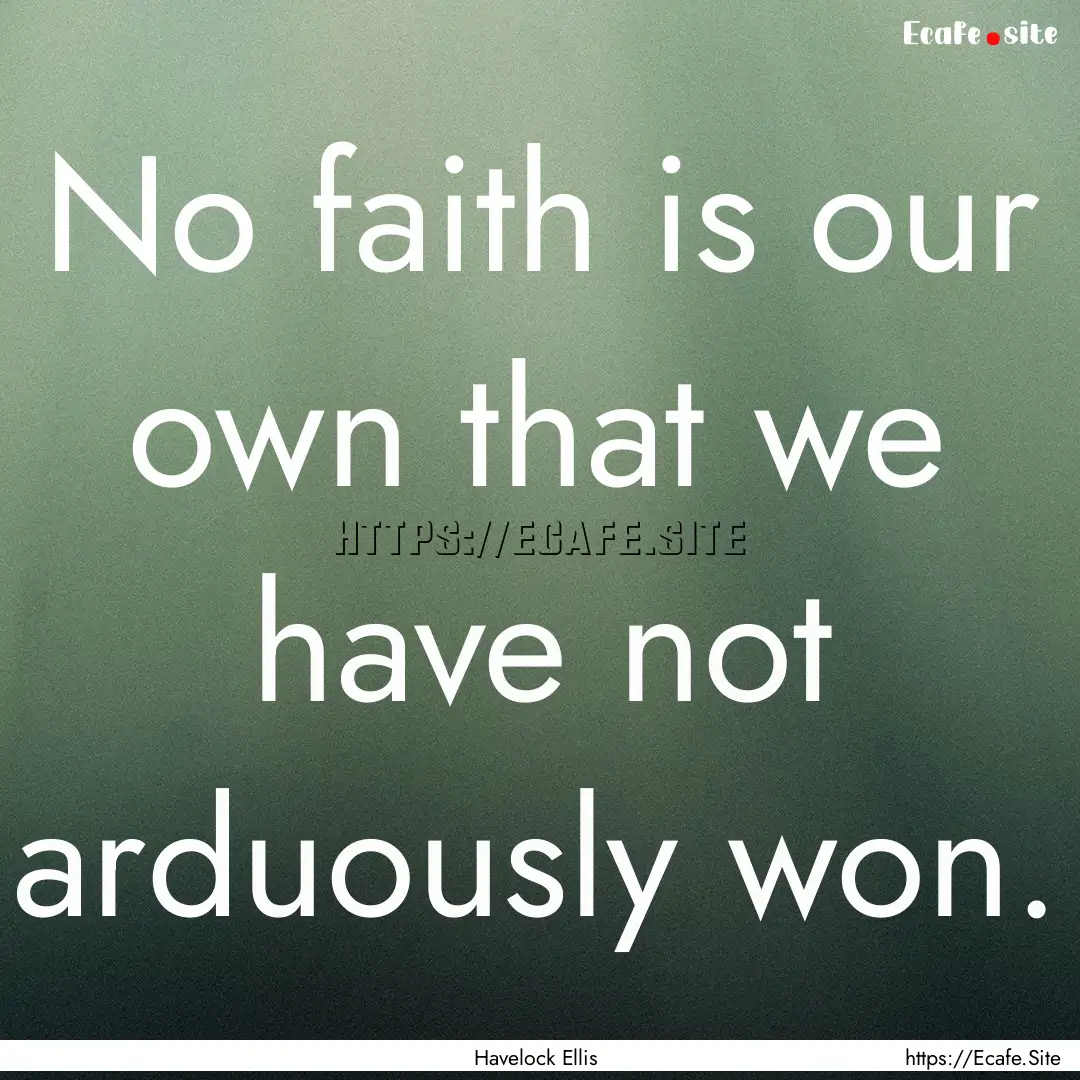 No faith is our own that we have not arduously.... : Quote by Havelock Ellis