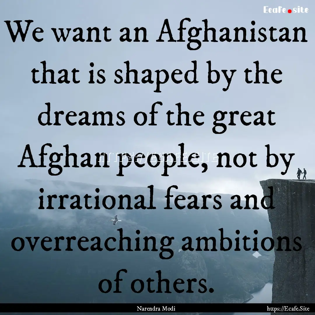 We want an Afghanistan that is shaped by.... : Quote by Narendra Modi