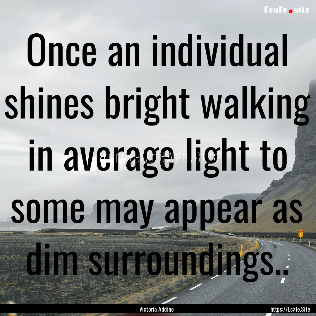 Once an individual shines bright walking.... : Quote by Victoria Addino