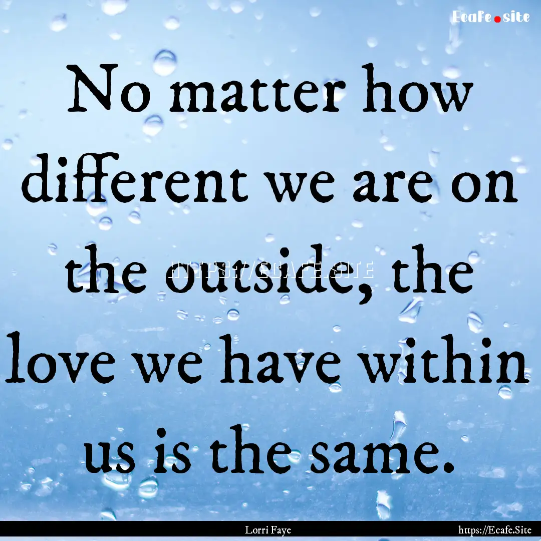 No matter how different we are on the outside,.... : Quote by Lorri Faye