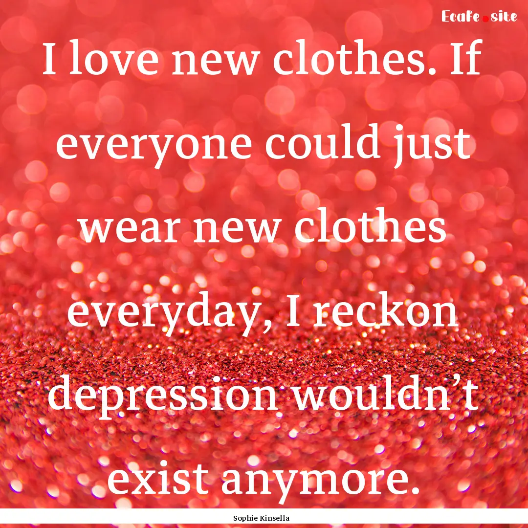 I love new clothes. If everyone could just.... : Quote by Sophie Kinsella