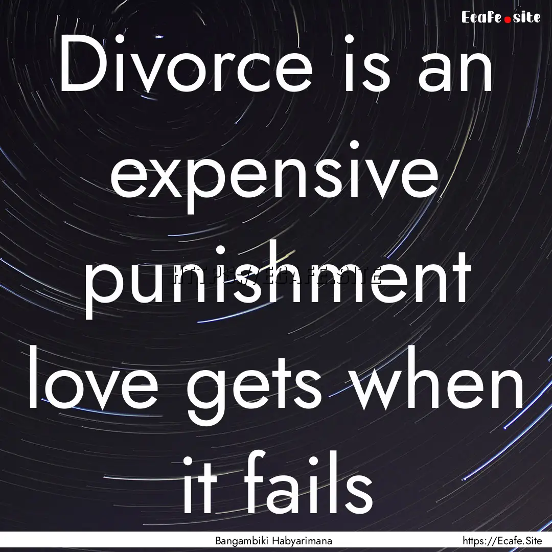 Divorce is an expensive punishment love gets.... : Quote by Bangambiki Habyarimana