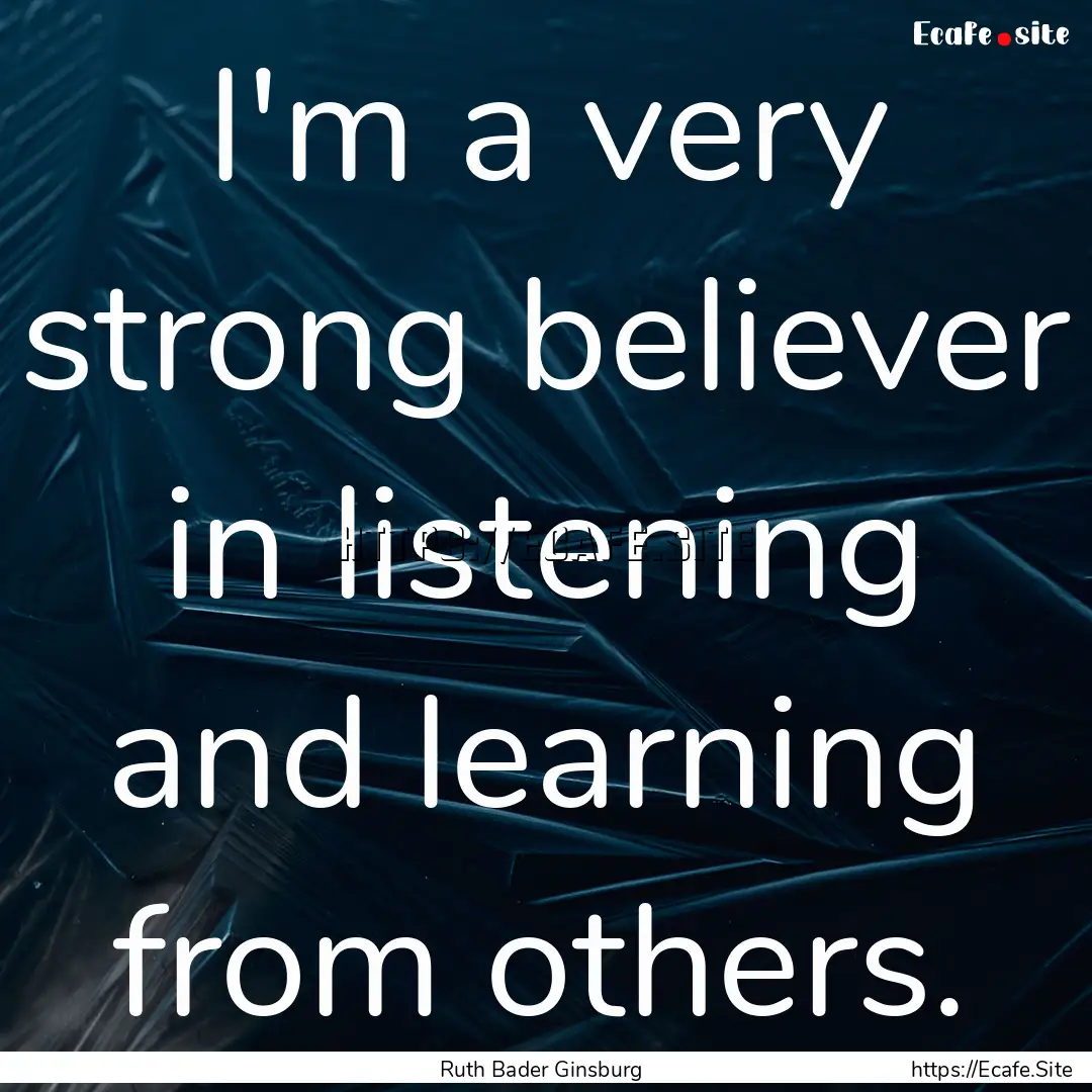 I'm a very strong believer in listening and.... : Quote by Ruth Bader Ginsburg