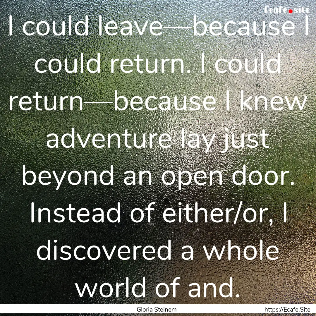 I could leave—because I could return. I.... : Quote by Gloria Steinem