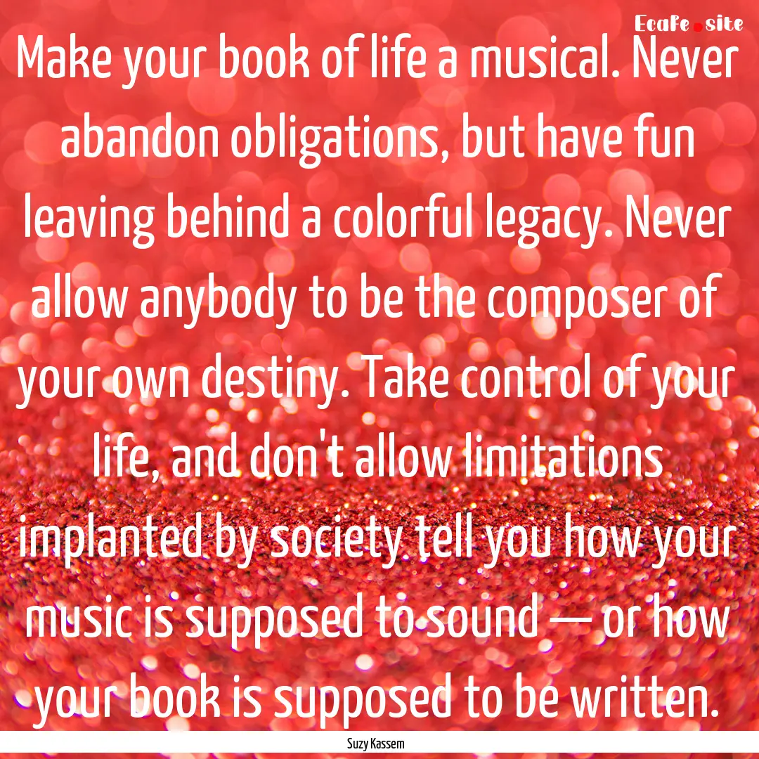 Make your book of life a musical. Never abandon.... : Quote by Suzy Kassem