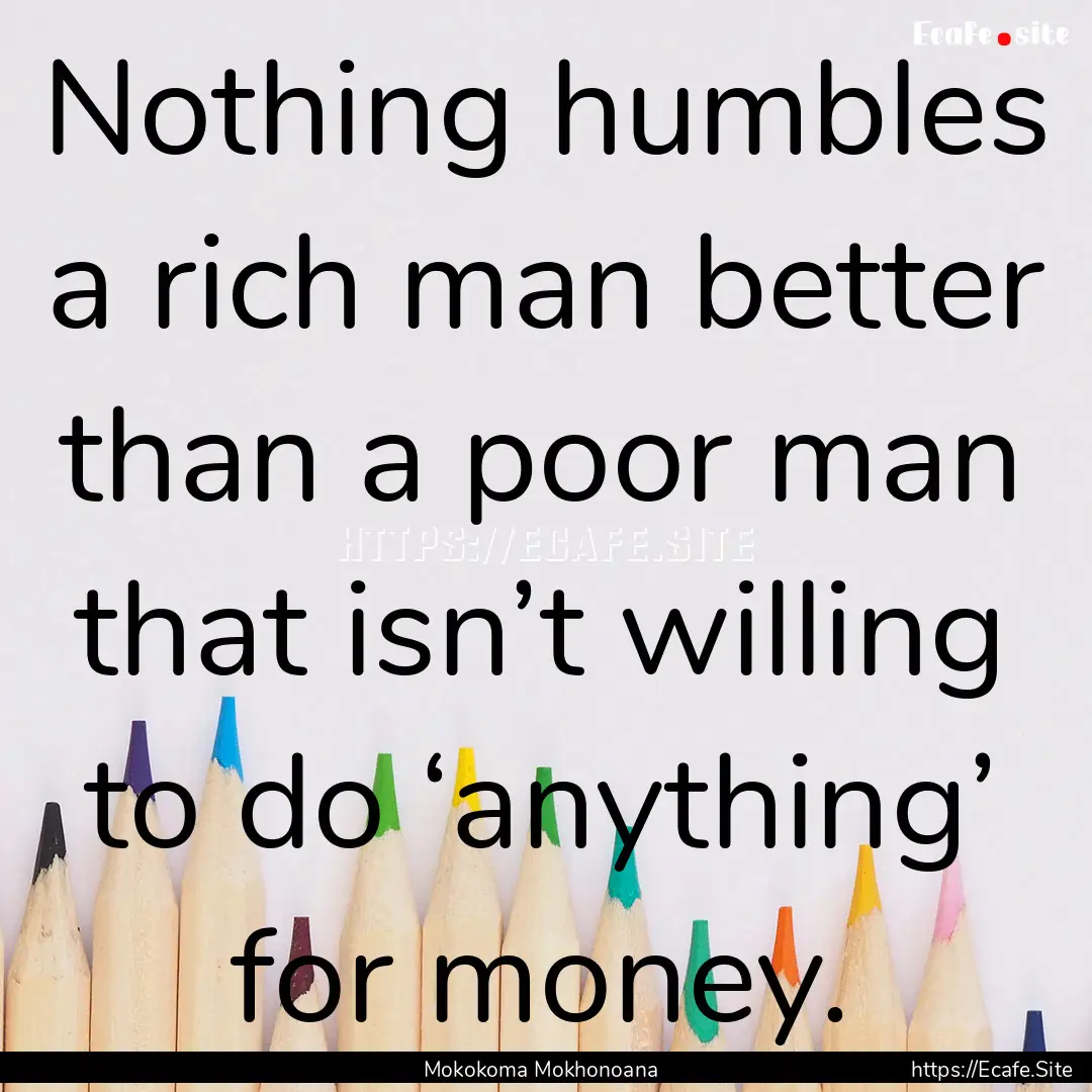 Nothing humbles a rich man better than a.... : Quote by Mokokoma Mokhonoana