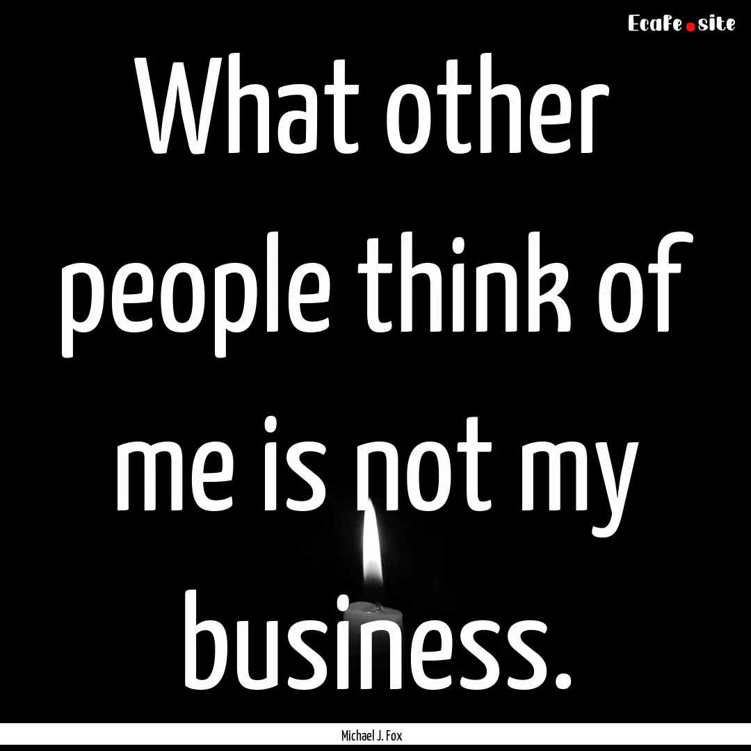 What other people think of me is not my business..... : Quote by Michael J. Fox