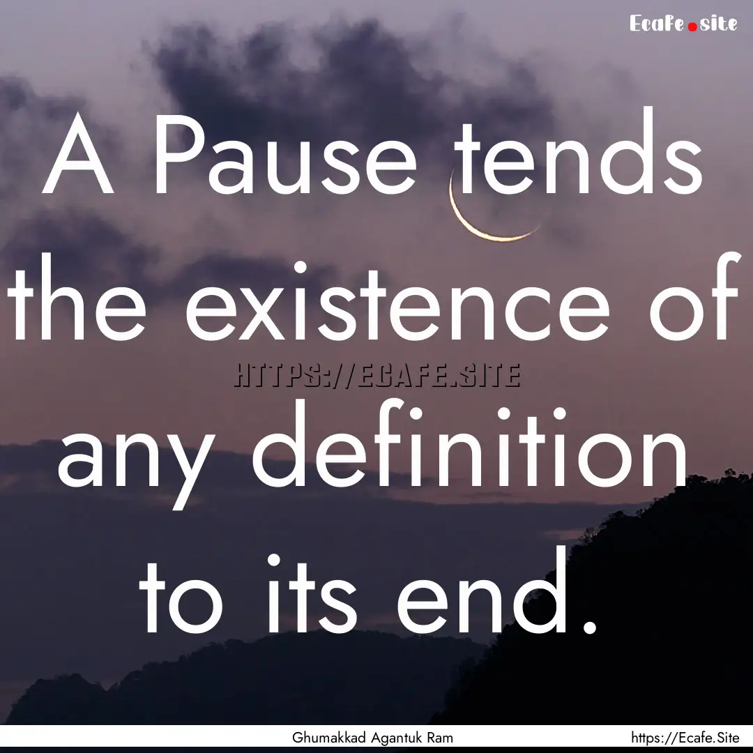 A Pause tends the existence of any definition.... : Quote by Ghumakkad Agantuk Ram