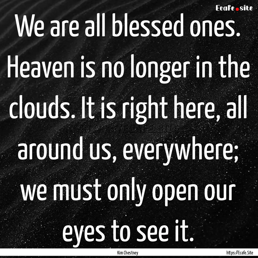 We are all blessed ones. Heaven is no longer.... : Quote by Kim Chestney