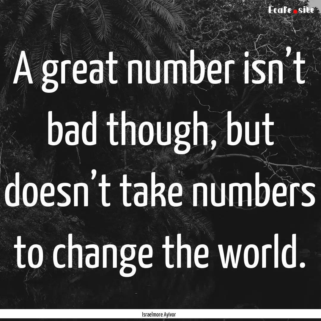 A great number isn’t bad though, but doesn’t.... : Quote by Israelmore Ayivor