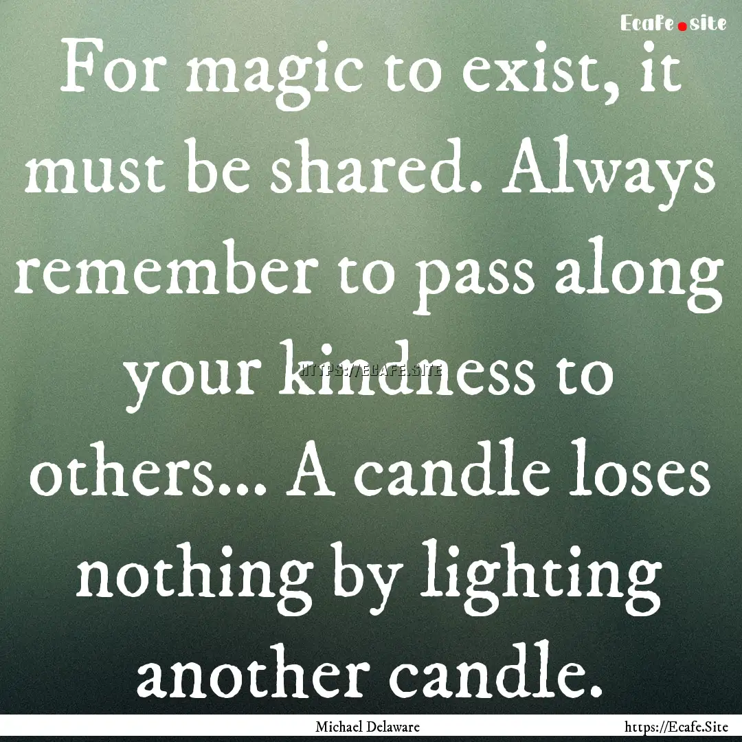 For magic to exist, it must be shared. Always.... : Quote by Michael Delaware