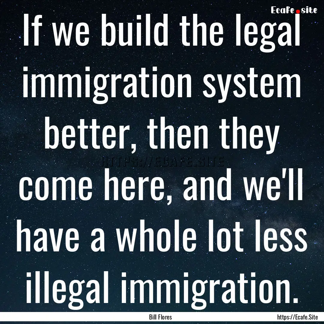 If we build the legal immigration system.... : Quote by Bill Flores