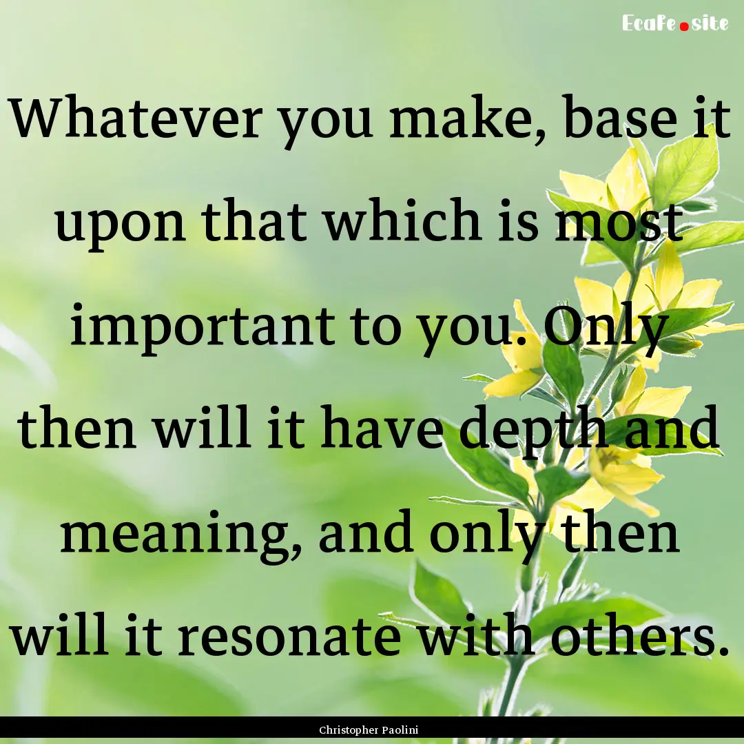 Whatever you make, base it upon that which.... : Quote by Christopher Paolini