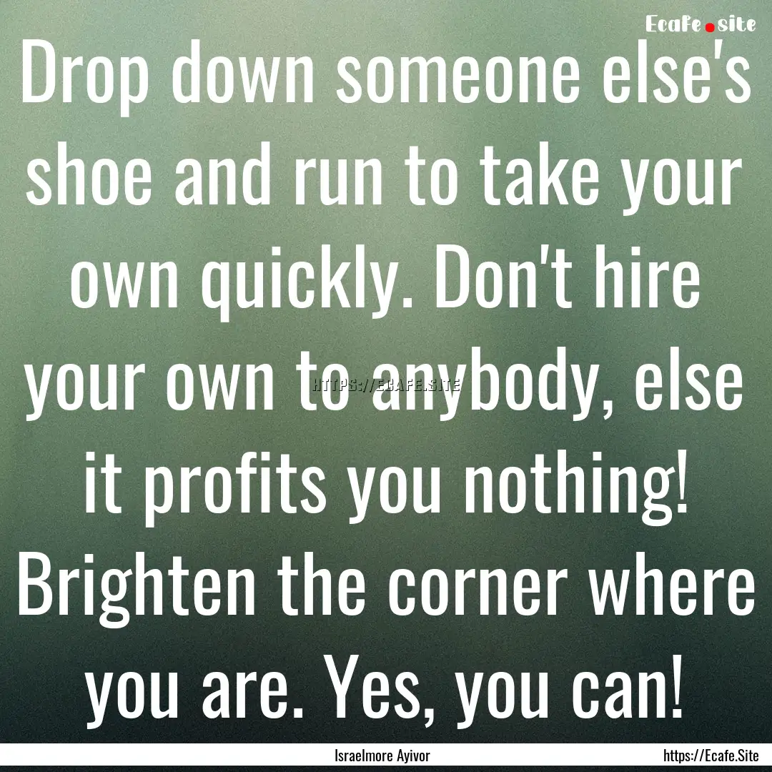 Drop down someone else's shoe and run to.... : Quote by Israelmore Ayivor