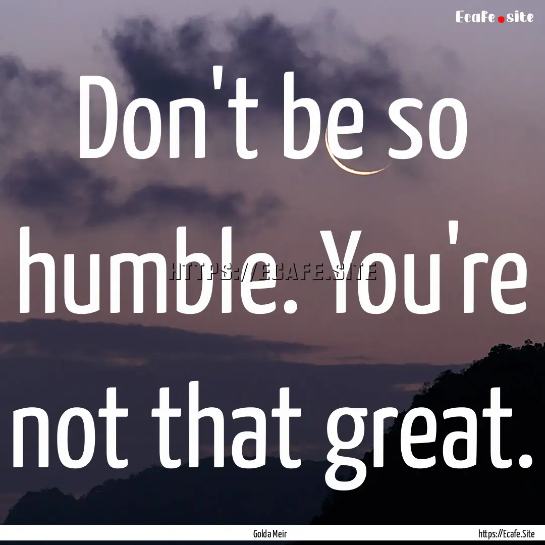 Don't be so humble. You're not that great..... : Quote by Golda Meir