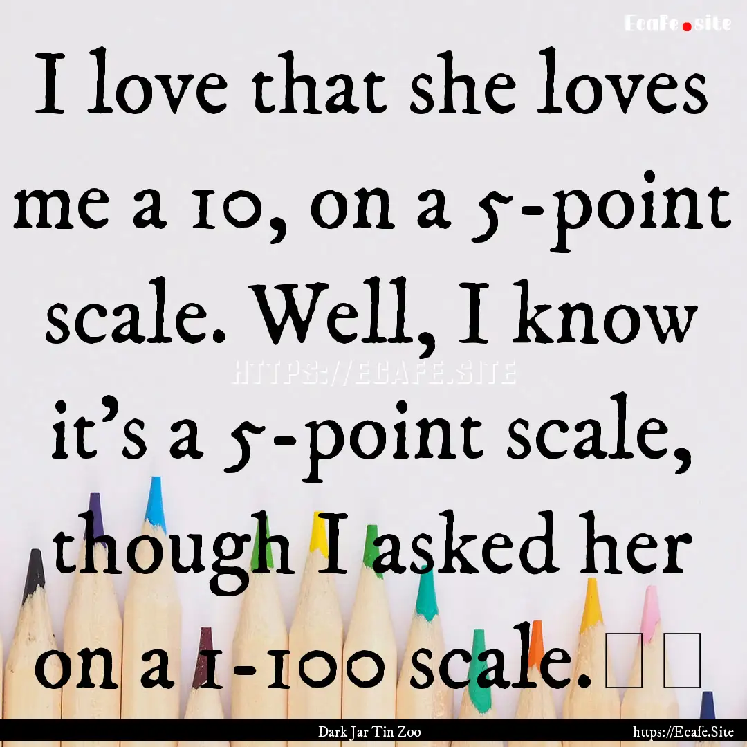 I love that she loves me a 10, on a 5-point.... : Quote by Dark Jar Tin Zoo