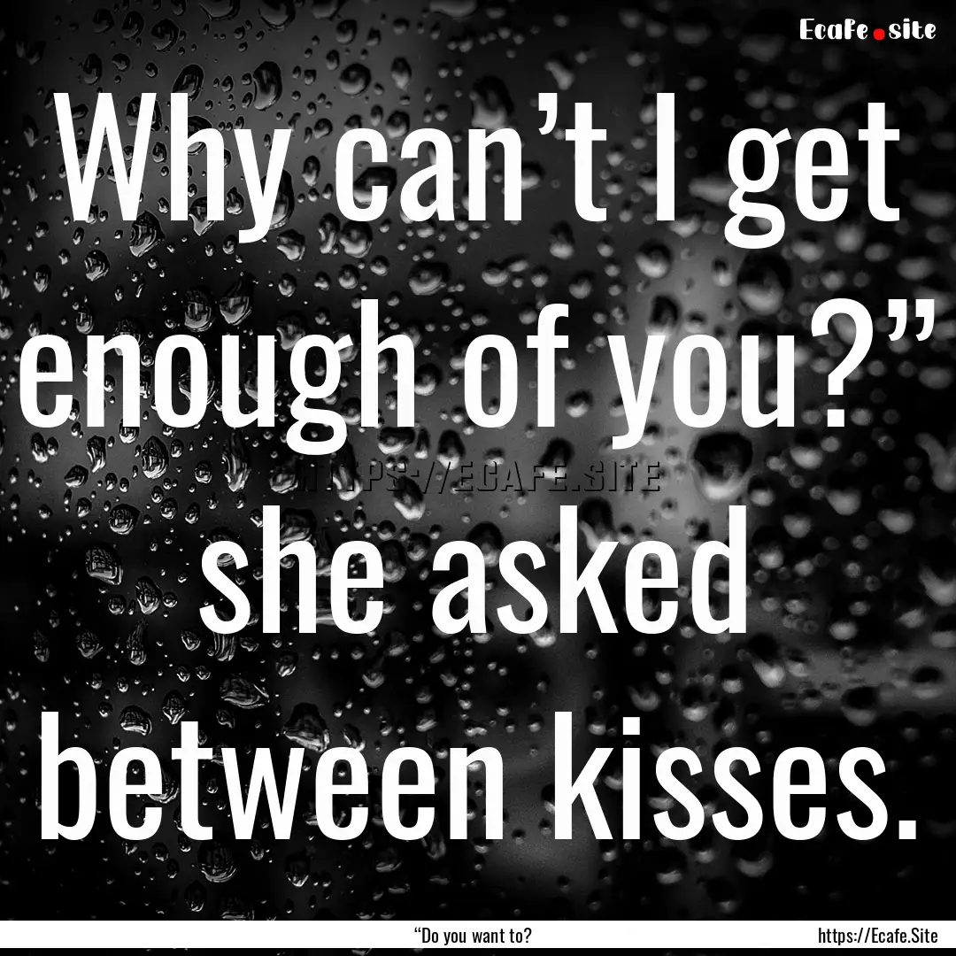 Why can’t I get enough of you?” she asked.... : Quote by “Do you want to?