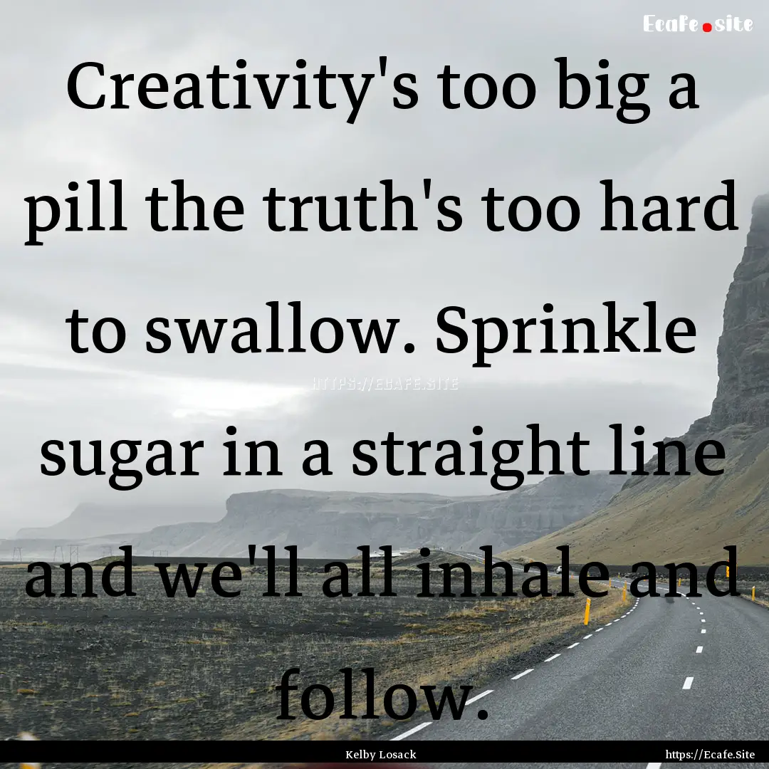 Creativity's too big a pill the truth's too.... : Quote by Kelby Losack