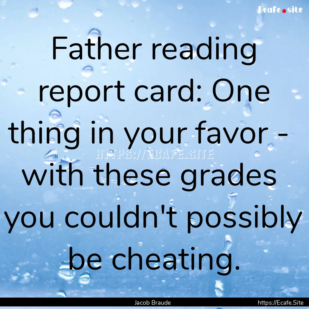 Father reading report card: One thing in.... : Quote by Jacob Braude