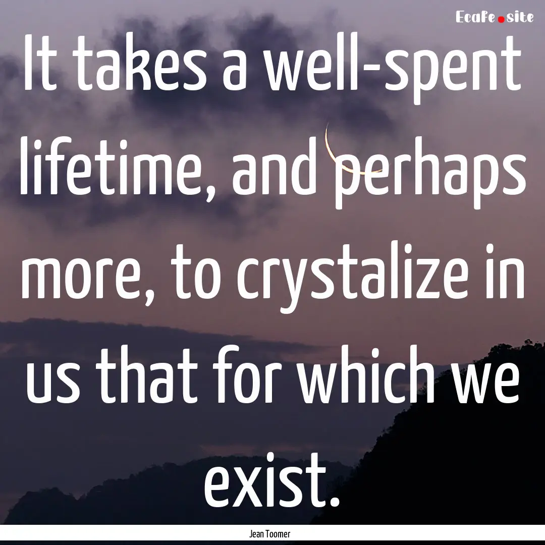 It takes a well-spent lifetime, and perhaps.... : Quote by Jean Toomer