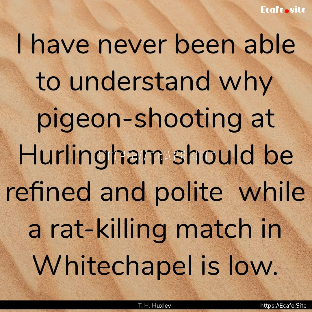 I have never been able to understand why.... : Quote by T. H. Huxley