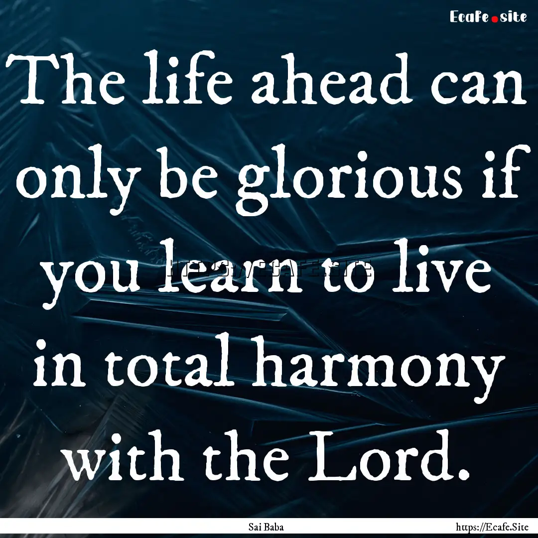 The life ahead can only be glorious if you.... : Quote by Sai Baba