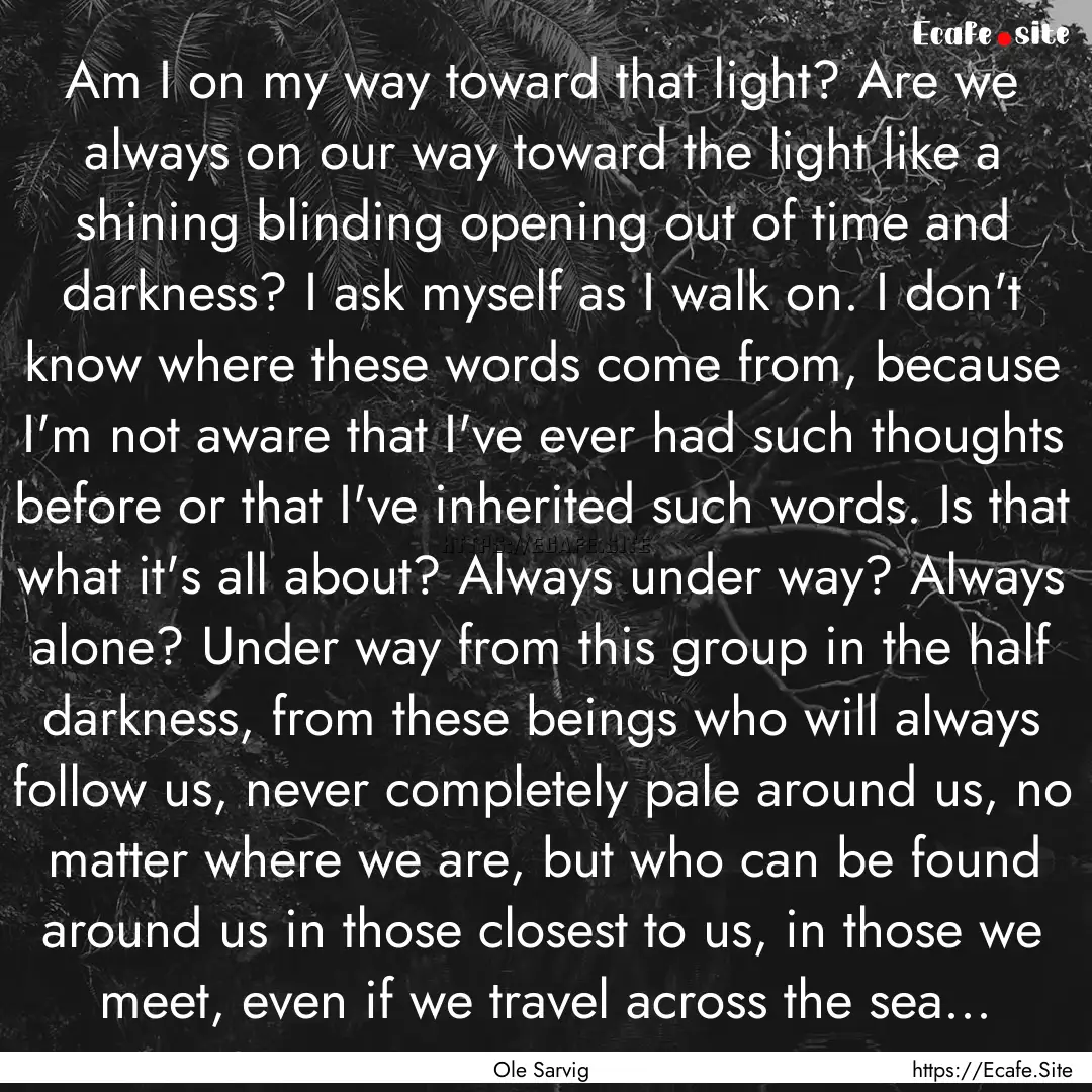 Am I on my way toward that light? Are we.... : Quote by Ole Sarvig