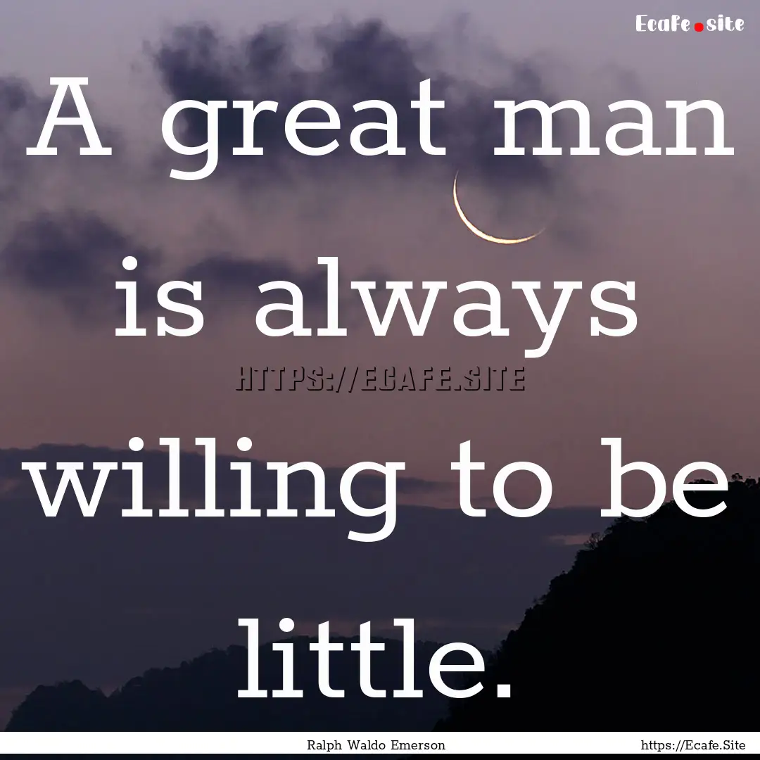 A great man is always willing to be little..... : Quote by Ralph Waldo Emerson