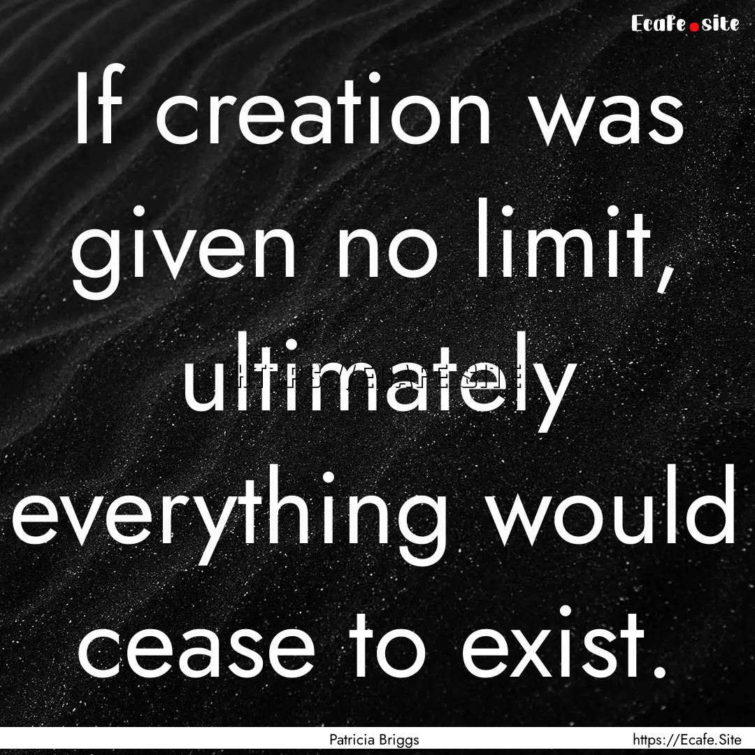 If creation was given no limit, ultimately.... : Quote by Patricia Briggs