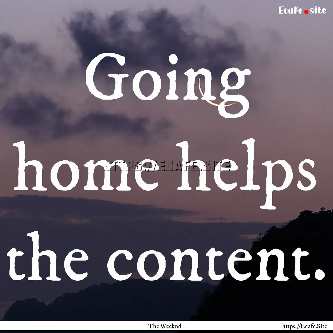 Going home helps the content. : Quote by The Weeknd