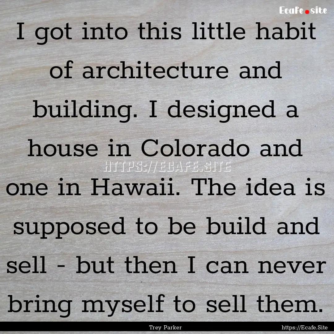 I got into this little habit of architecture.... : Quote by Trey Parker