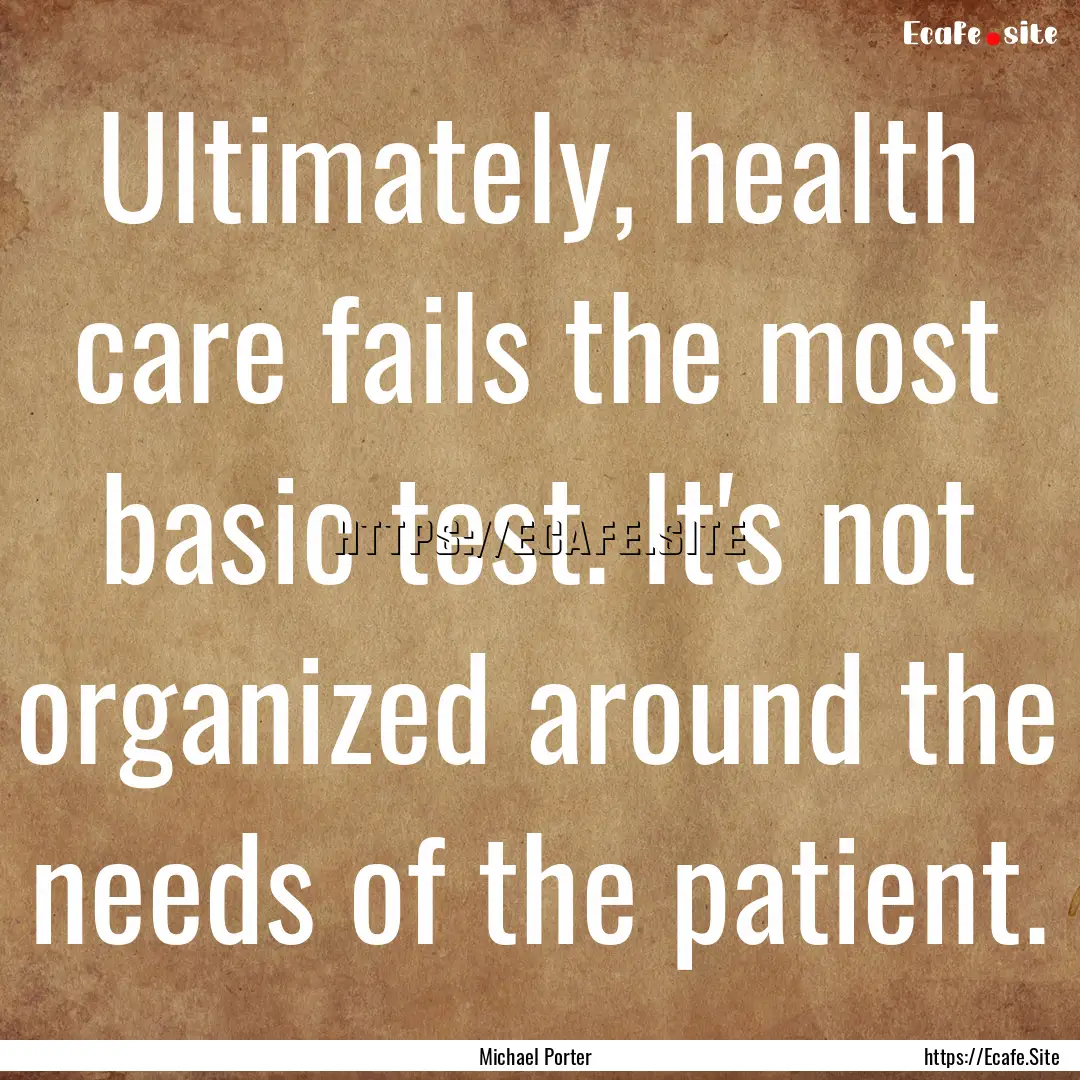 Ultimately, health care fails the most basic.... : Quote by Michael Porter