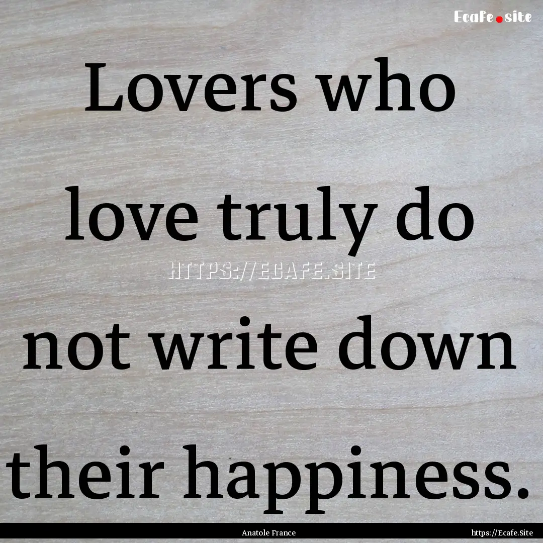 Lovers who love truly do not write down their.... : Quote by Anatole France