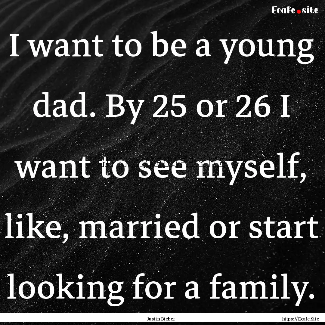 I want to be a young dad. By 25 or 26 I want.... : Quote by Justin Bieber