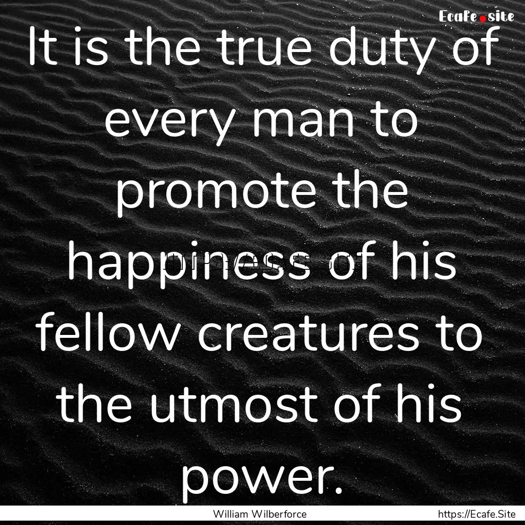 It is the true duty of every man to promote.... : Quote by William Wilberforce