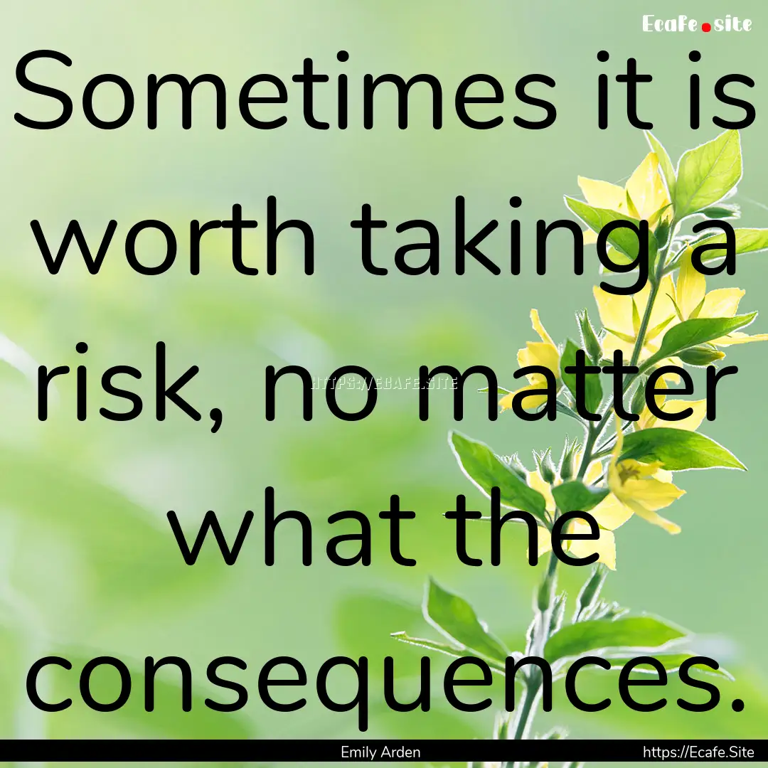 Sometimes it is worth taking a risk, no matter.... : Quote by Emily Arden