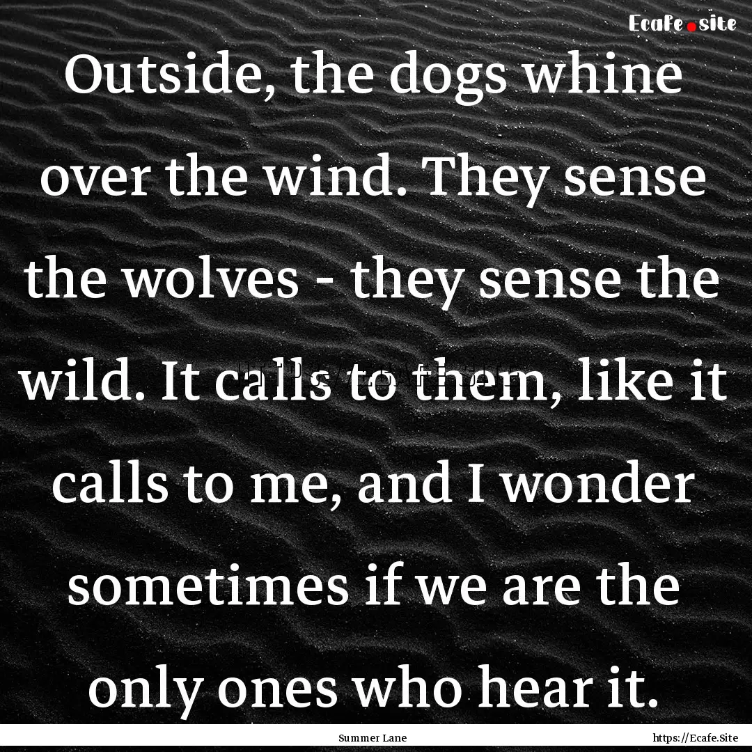 Outside, the dogs whine over the wind. They.... : Quote by Summer Lane