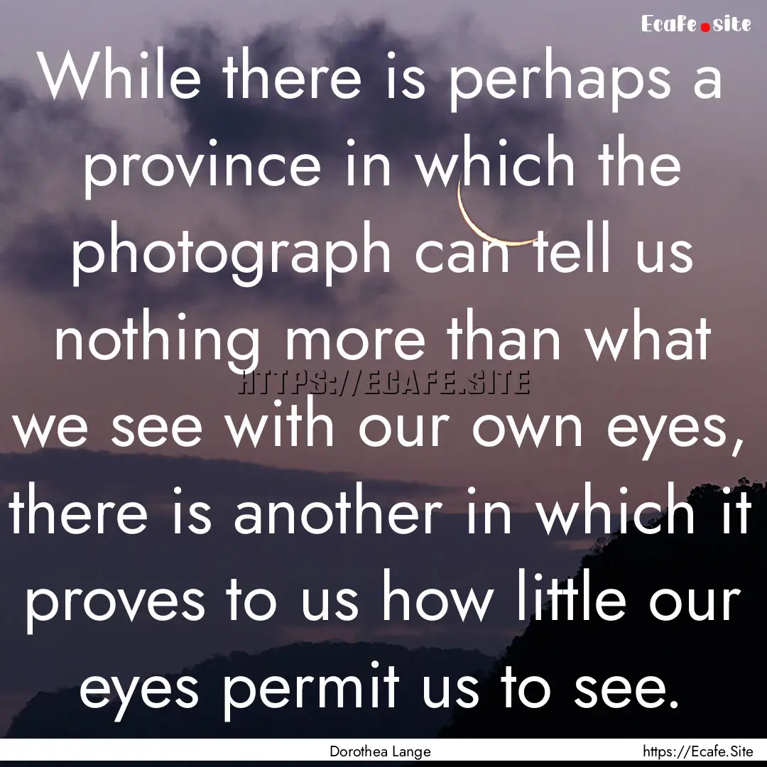 While there is perhaps a province in which.... : Quote by Dorothea Lange