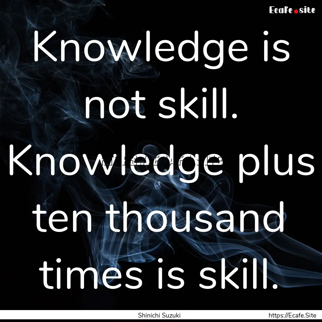 Knowledge is not skill. Knowledge plus ten.... : Quote by Shinichi Suzuki