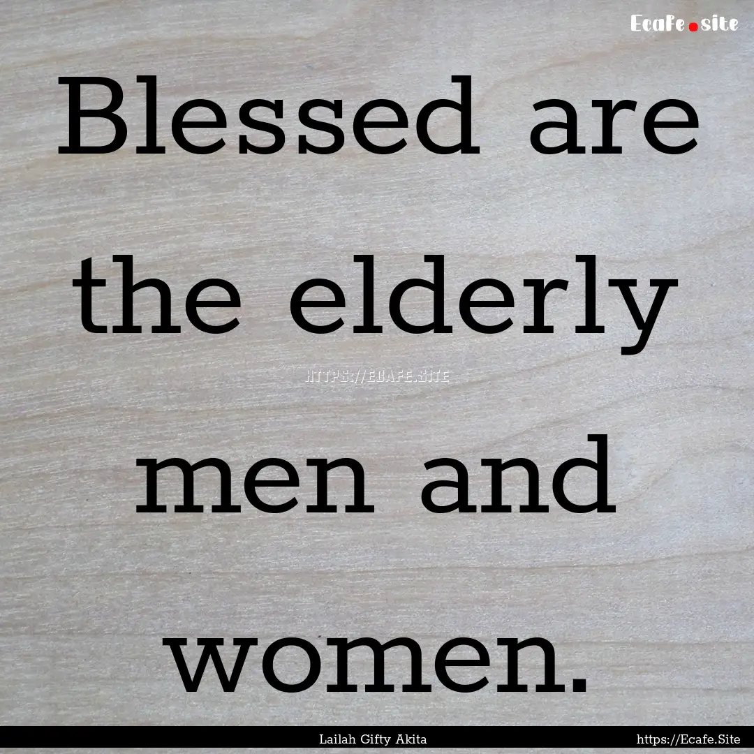 Blessed are the elderly men and women. : Quote by Lailah Gifty Akita