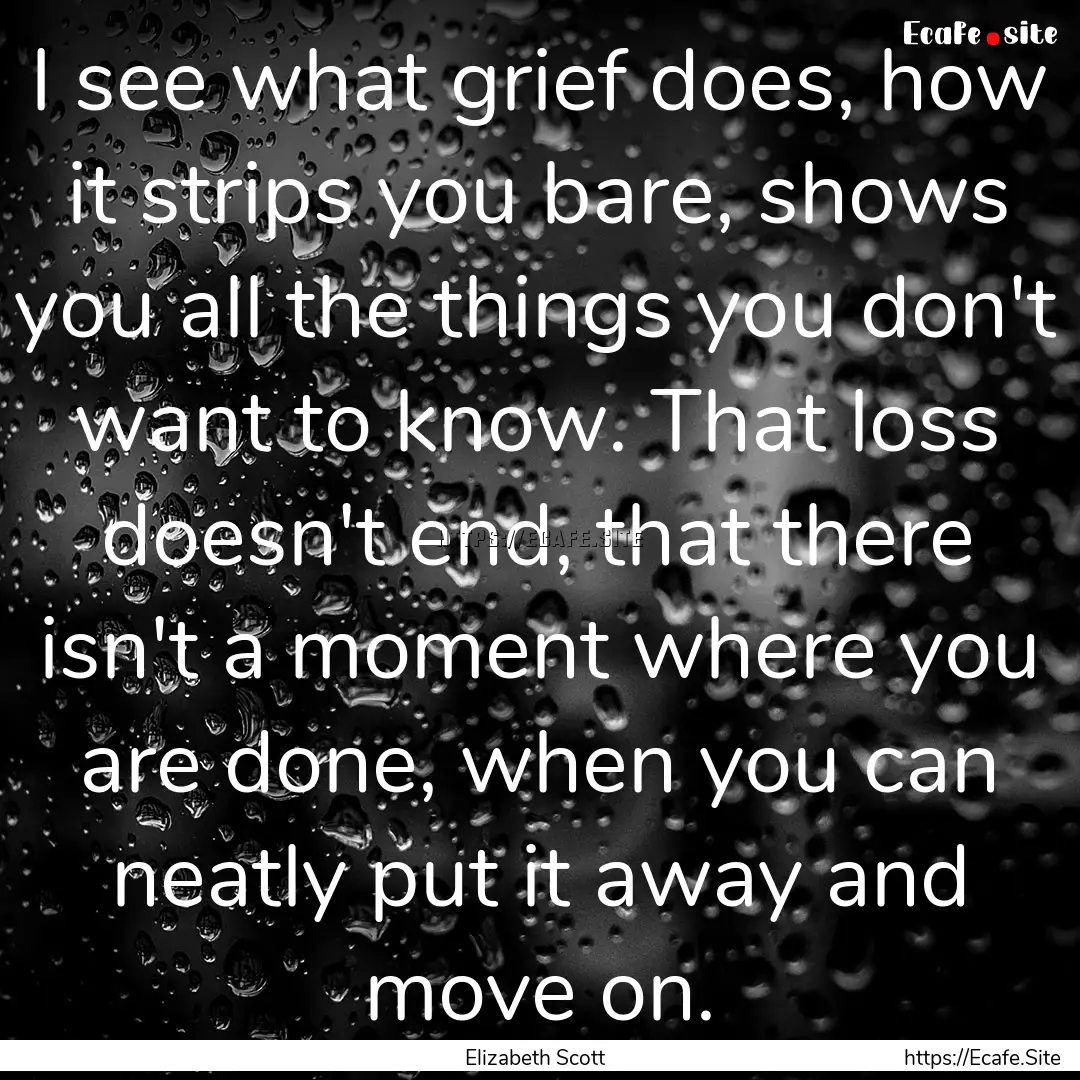 I see what grief does, how it strips you.... : Quote by Elizabeth Scott